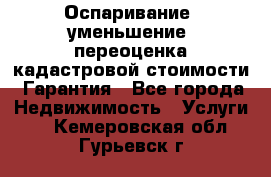 Оспаривание (уменьшение) переоценка кадастровой стоимости. Гарантия - Все города Недвижимость » Услуги   . Кемеровская обл.,Гурьевск г.